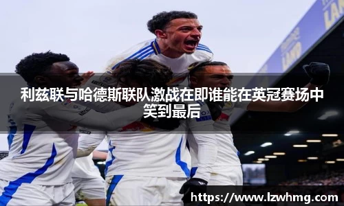 利兹联与哈德斯联队激战在即谁能在英冠赛场中笑到最后