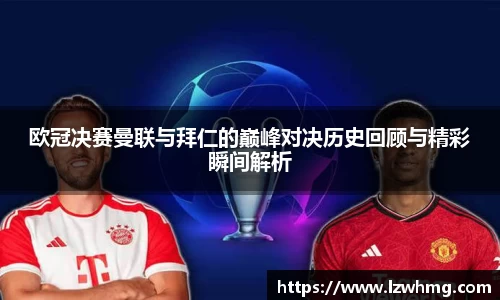 欧冠决赛曼联与拜仁的巅峰对决历史回顾与精彩瞬间解析
