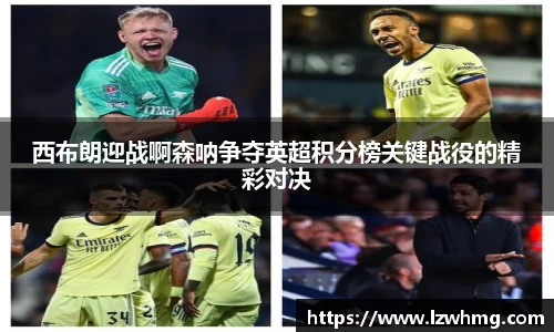 西布朗迎战啊森呐争夺英超积分榜关键战役的精彩对决